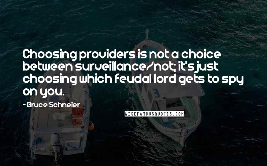 Bruce Schneier Quotes: Choosing providers is not a choice between surveillance/not; it's just choosing which feudal lord gets to spy on you.