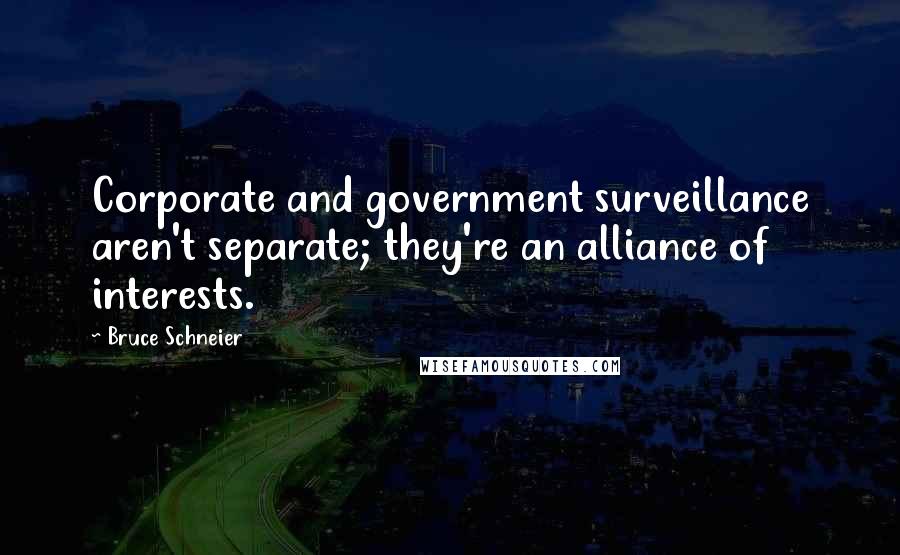 Bruce Schneier Quotes: Corporate and government surveillance aren't separate; they're an alliance of interests.