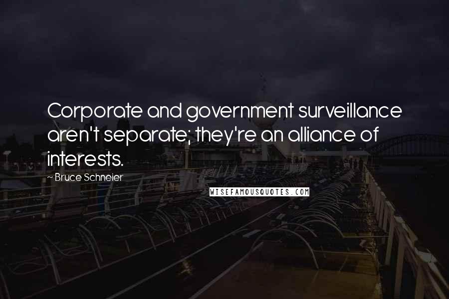 Bruce Schneier Quotes: Corporate and government surveillance aren't separate; they're an alliance of interests.