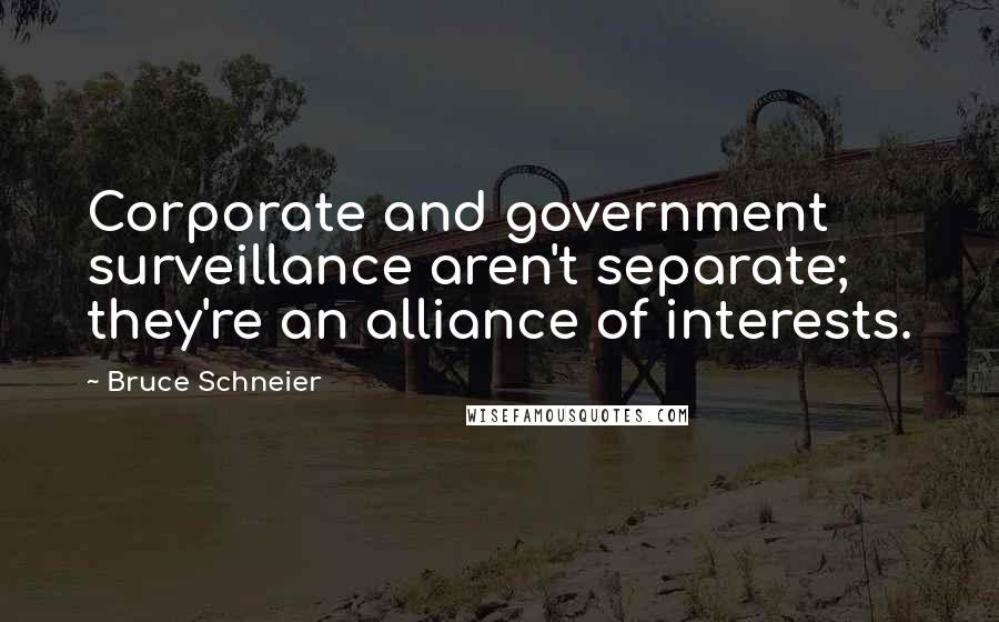 Bruce Schneier Quotes: Corporate and government surveillance aren't separate; they're an alliance of interests.