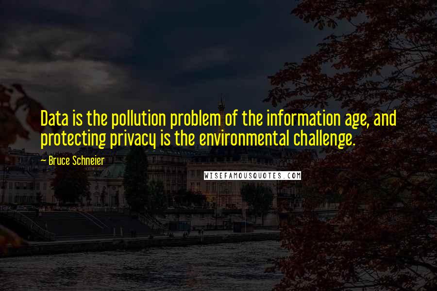 Bruce Schneier Quotes: Data is the pollution problem of the information age, and protecting privacy is the environmental challenge.