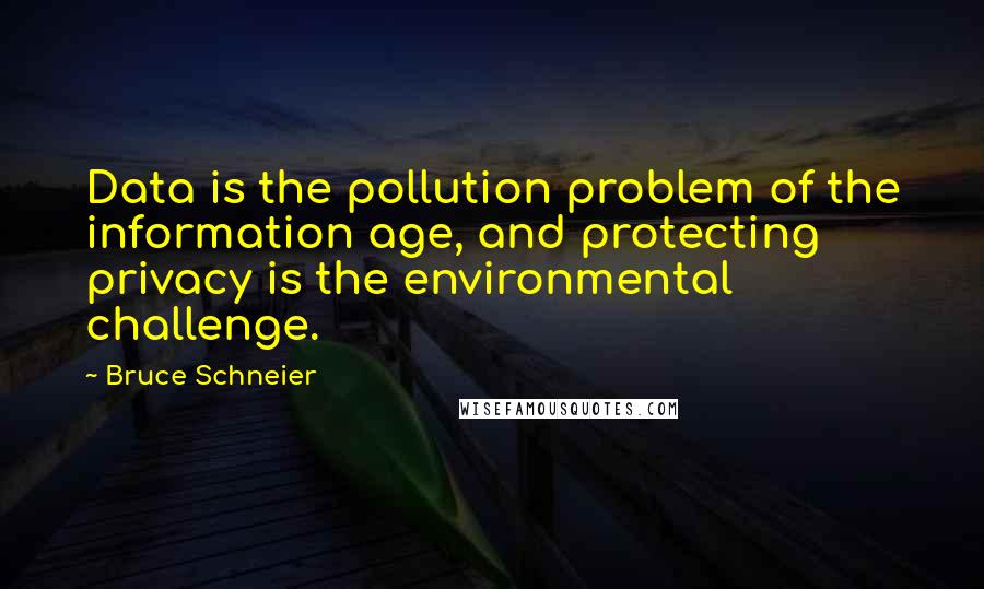 Bruce Schneier Quotes: Data is the pollution problem of the information age, and protecting privacy is the environmental challenge.