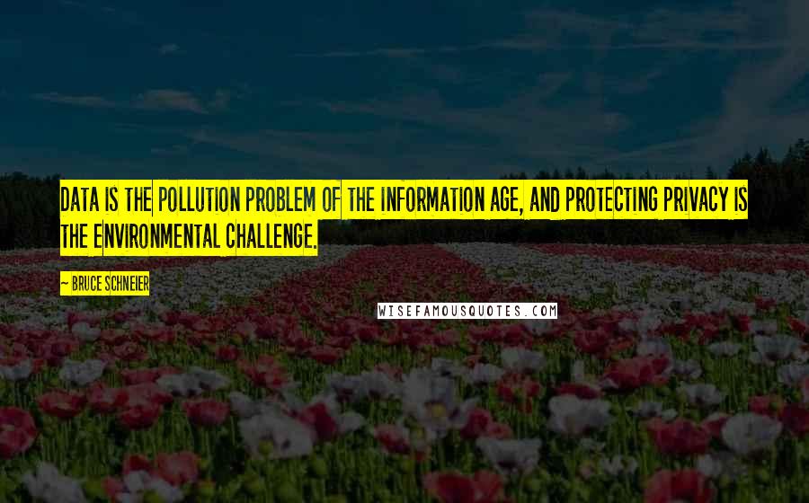 Bruce Schneier Quotes: Data is the pollution problem of the information age, and protecting privacy is the environmental challenge.