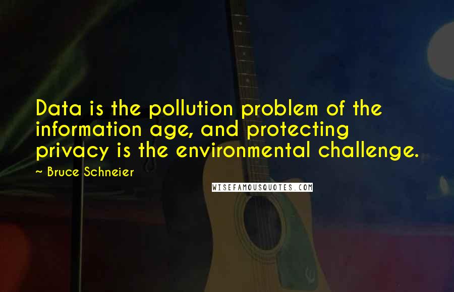 Bruce Schneier Quotes: Data is the pollution problem of the information age, and protecting privacy is the environmental challenge.