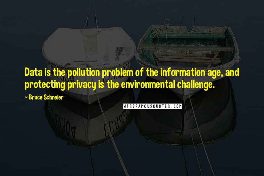 Bruce Schneier Quotes: Data is the pollution problem of the information age, and protecting privacy is the environmental challenge.