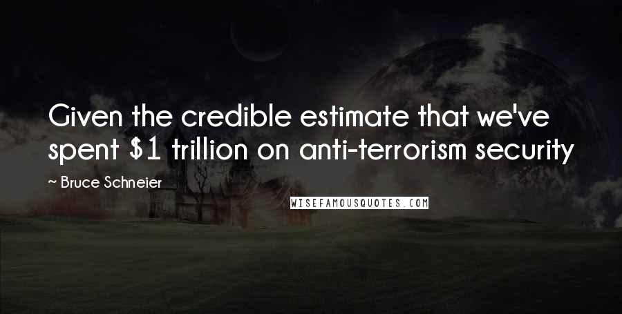 Bruce Schneier Quotes: Given the credible estimate that we've spent $1 trillion on anti-terrorism security