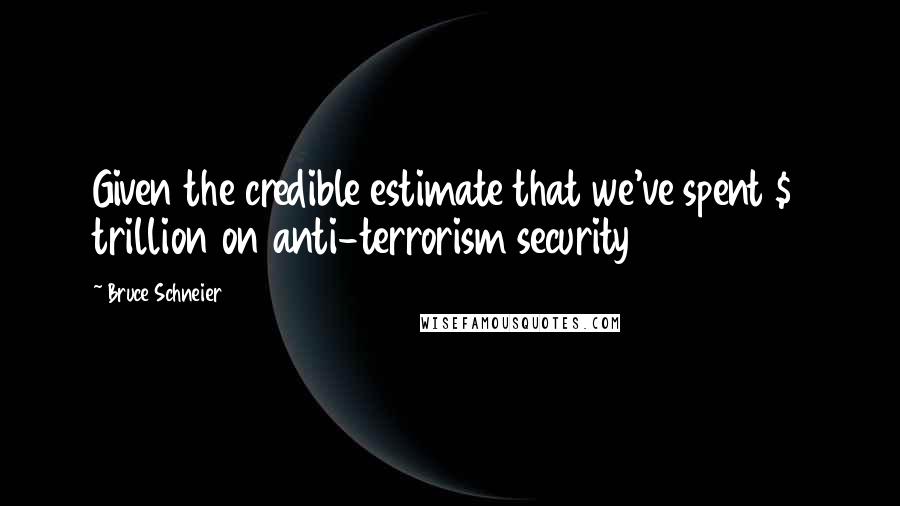 Bruce Schneier Quotes: Given the credible estimate that we've spent $1 trillion on anti-terrorism security