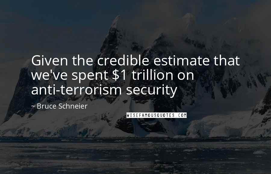 Bruce Schneier Quotes: Given the credible estimate that we've spent $1 trillion on anti-terrorism security