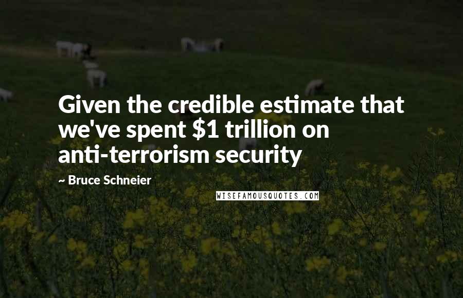 Bruce Schneier Quotes: Given the credible estimate that we've spent $1 trillion on anti-terrorism security