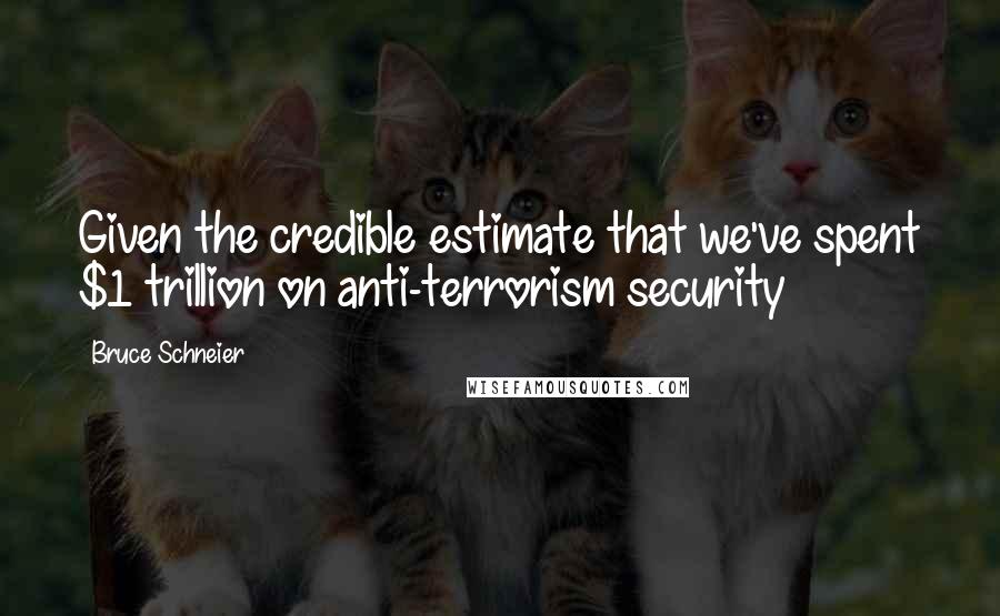 Bruce Schneier Quotes: Given the credible estimate that we've spent $1 trillion on anti-terrorism security