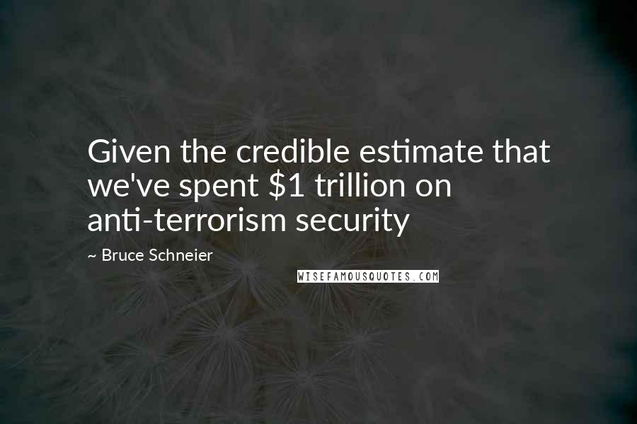 Bruce Schneier Quotes: Given the credible estimate that we've spent $1 trillion on anti-terrorism security