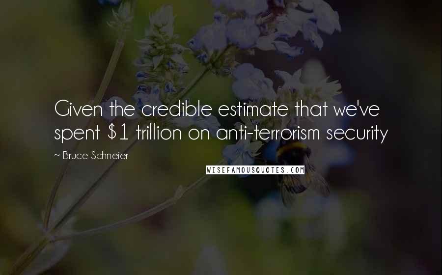 Bruce Schneier Quotes: Given the credible estimate that we've spent $1 trillion on anti-terrorism security