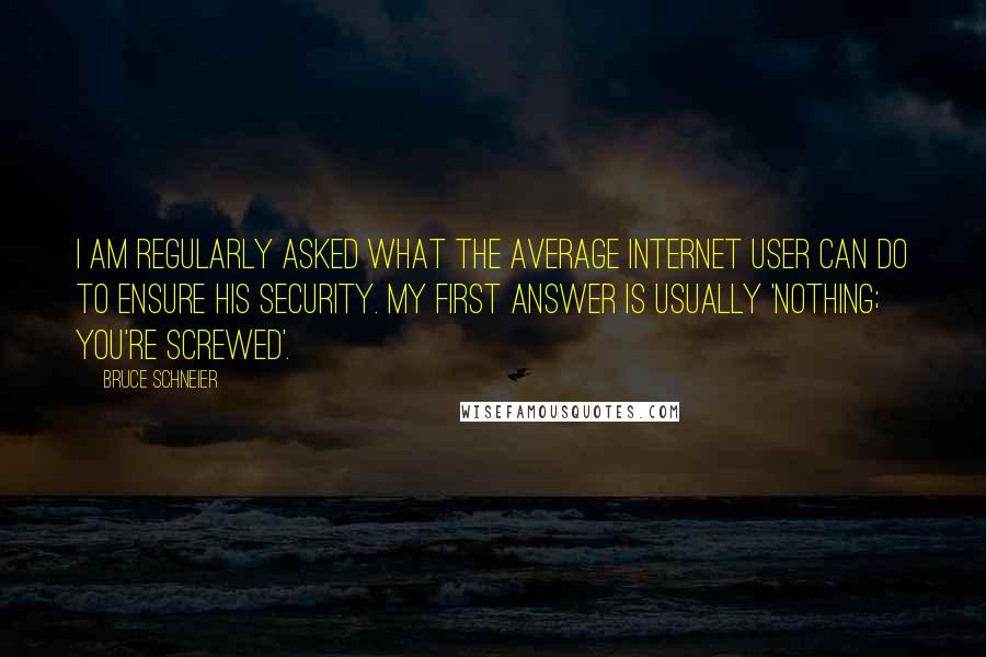 Bruce Schneier Quotes: I am regularly asked what the average Internet user can do to ensure his security. My first answer is usually 'Nothing; you're screwed'.