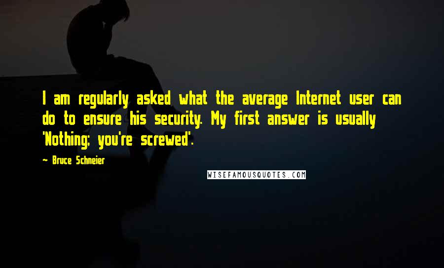 Bruce Schneier Quotes: I am regularly asked what the average Internet user can do to ensure his security. My first answer is usually 'Nothing; you're screwed'.