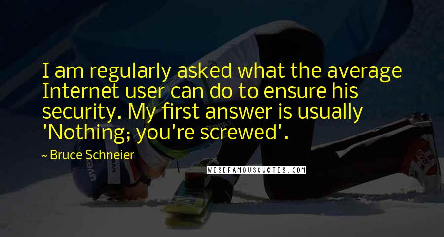 Bruce Schneier Quotes: I am regularly asked what the average Internet user can do to ensure his security. My first answer is usually 'Nothing; you're screwed'.