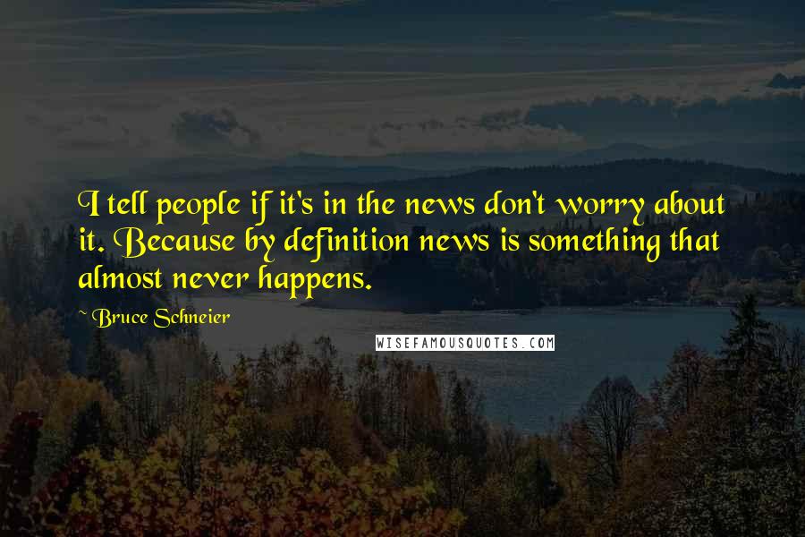 Bruce Schneier Quotes: I tell people if it's in the news don't worry about it. Because by definition news is something that almost never happens.