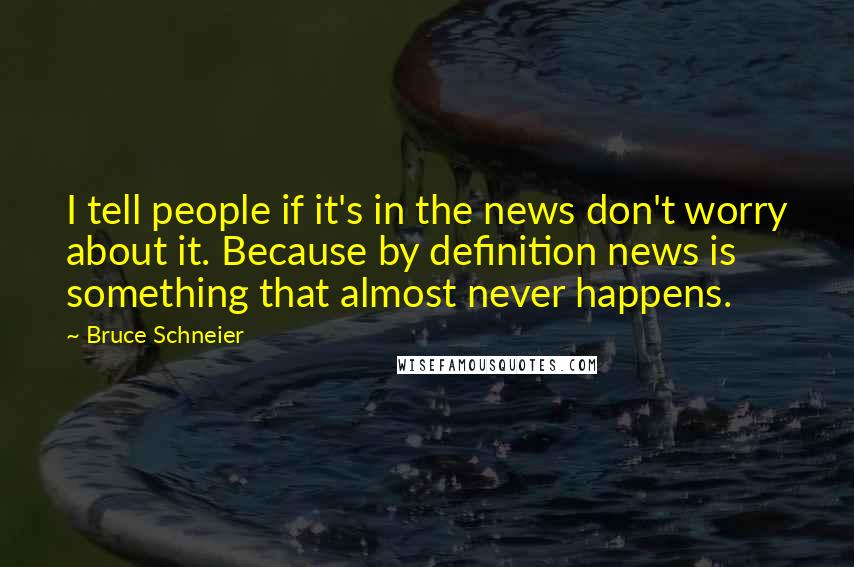 Bruce Schneier Quotes: I tell people if it's in the news don't worry about it. Because by definition news is something that almost never happens.