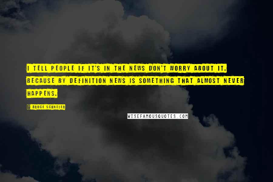Bruce Schneier Quotes: I tell people if it's in the news don't worry about it. Because by definition news is something that almost never happens.