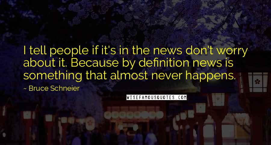 Bruce Schneier Quotes: I tell people if it's in the news don't worry about it. Because by definition news is something that almost never happens.