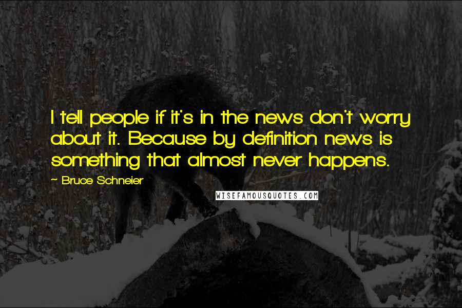 Bruce Schneier Quotes: I tell people if it's in the news don't worry about it. Because by definition news is something that almost never happens.