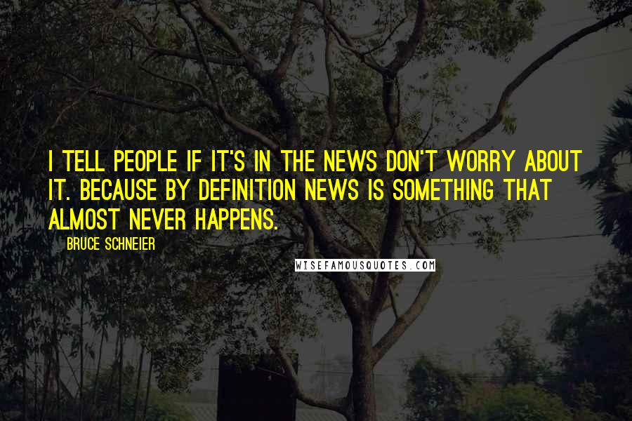 Bruce Schneier Quotes: I tell people if it's in the news don't worry about it. Because by definition news is something that almost never happens.