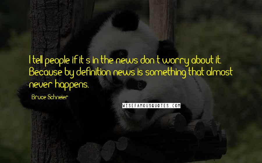 Bruce Schneier Quotes: I tell people if it's in the news don't worry about it. Because by definition news is something that almost never happens.