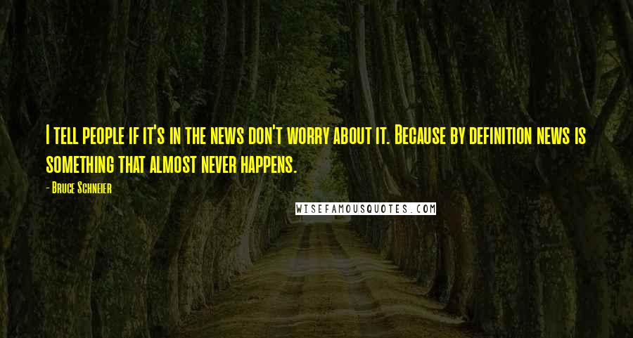 Bruce Schneier Quotes: I tell people if it's in the news don't worry about it. Because by definition news is something that almost never happens.