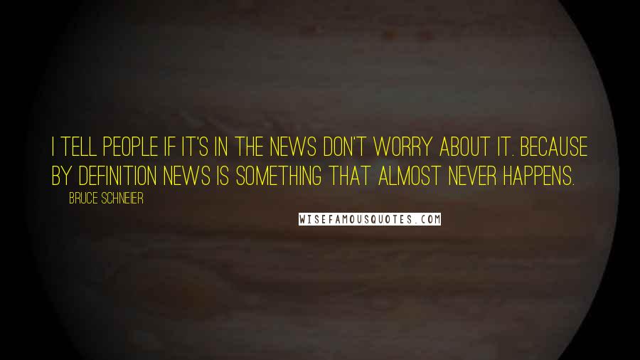 Bruce Schneier Quotes: I tell people if it's in the news don't worry about it. Because by definition news is something that almost never happens.