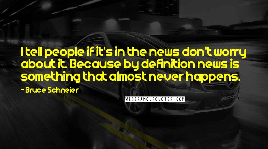 Bruce Schneier Quotes: I tell people if it's in the news don't worry about it. Because by definition news is something that almost never happens.