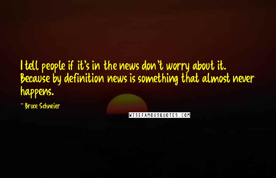 Bruce Schneier Quotes: I tell people if it's in the news don't worry about it. Because by definition news is something that almost never happens.