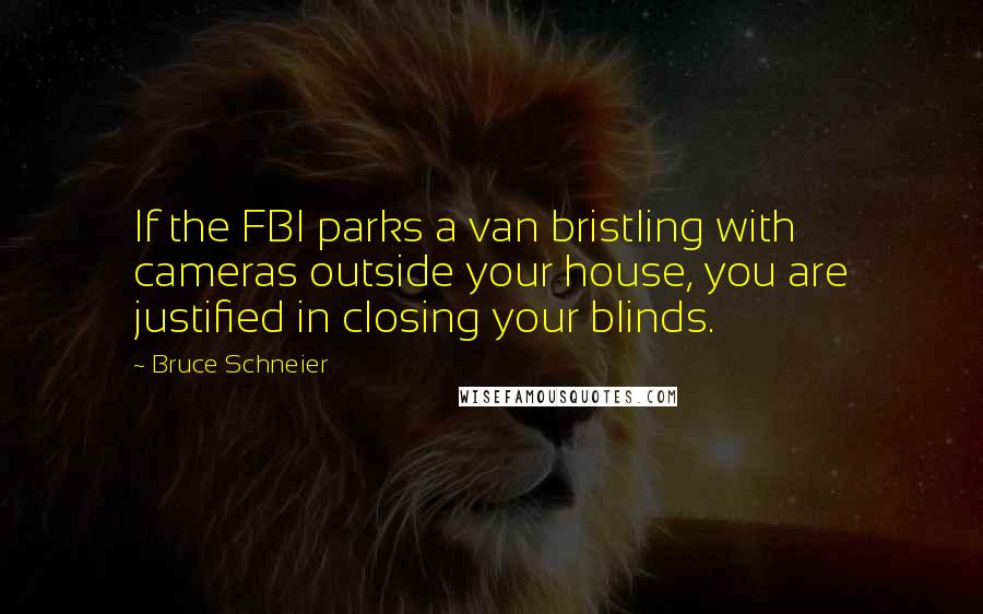 Bruce Schneier Quotes: If the FBI parks a van bristling with cameras outside your house, you are justified in closing your blinds.