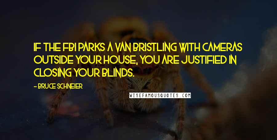 Bruce Schneier Quotes: If the FBI parks a van bristling with cameras outside your house, you are justified in closing your blinds.