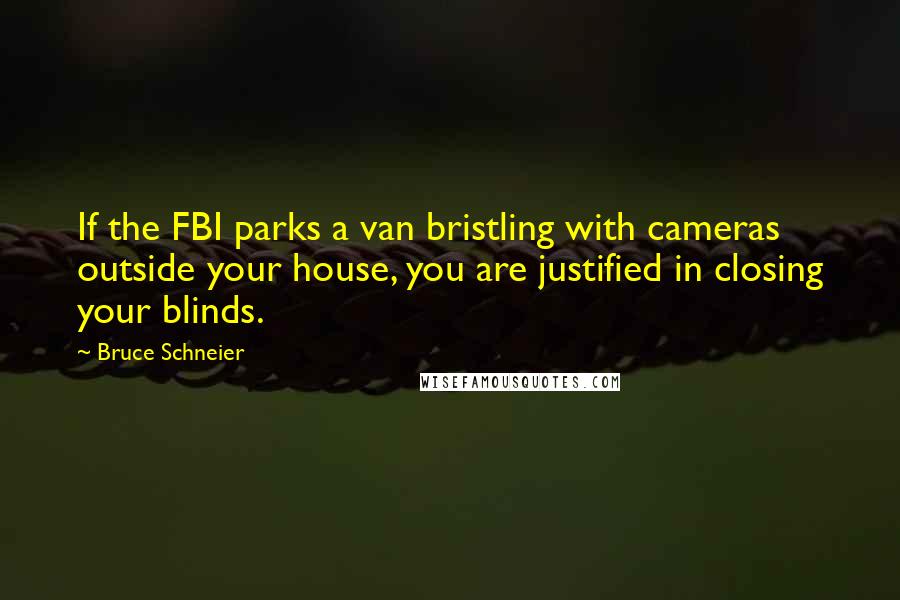 Bruce Schneier Quotes: If the FBI parks a van bristling with cameras outside your house, you are justified in closing your blinds.