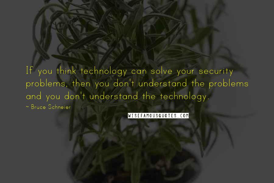 Bruce Schneier Quotes: If you think technology can solve your security problems, then you don't understand the problems and you don't understand the technology.