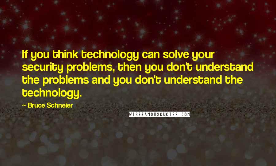 Bruce Schneier Quotes: If you think technology can solve your security problems, then you don't understand the problems and you don't understand the technology.