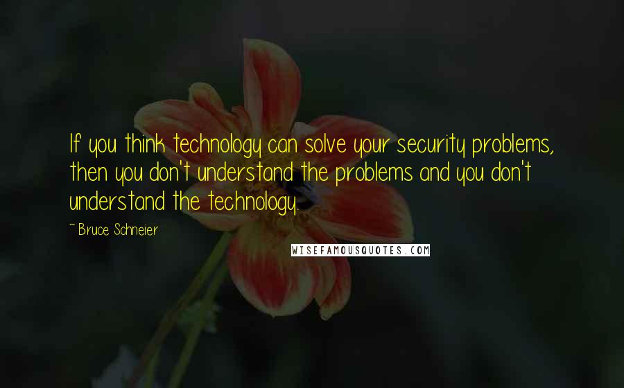 Bruce Schneier Quotes: If you think technology can solve your security problems, then you don't understand the problems and you don't understand the technology.