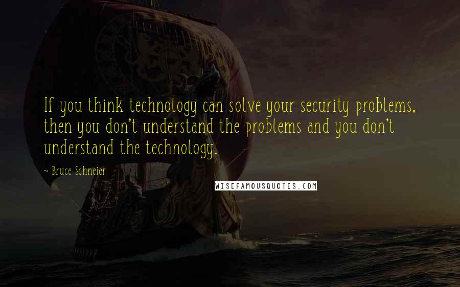 Bruce Schneier Quotes: If you think technology can solve your security problems, then you don't understand the problems and you don't understand the technology.