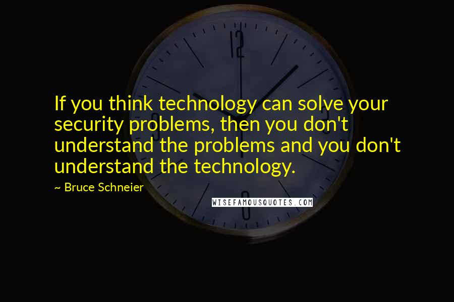 Bruce Schneier Quotes: If you think technology can solve your security problems, then you don't understand the problems and you don't understand the technology.