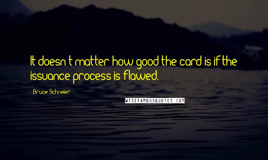 Bruce Schneier Quotes: It doesn't matter how good the card is if the issuance process is flawed.