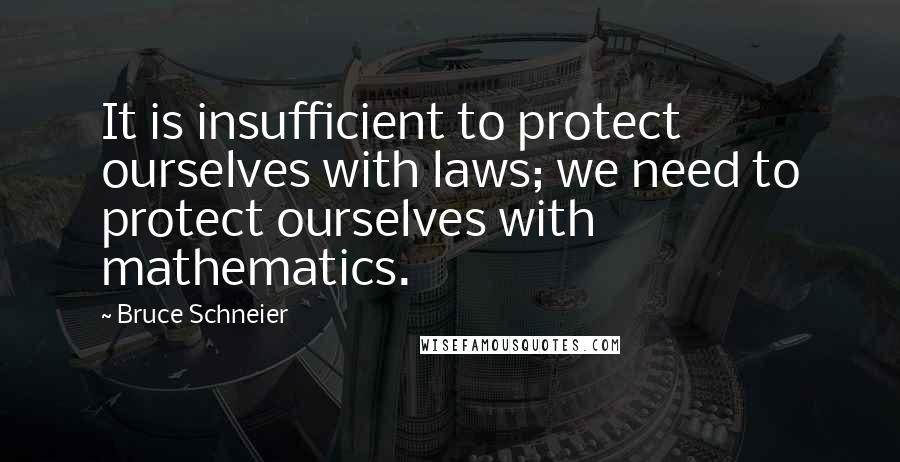 Bruce Schneier Quotes: It is insufficient to protect ourselves with laws; we need to protect ourselves with mathematics.