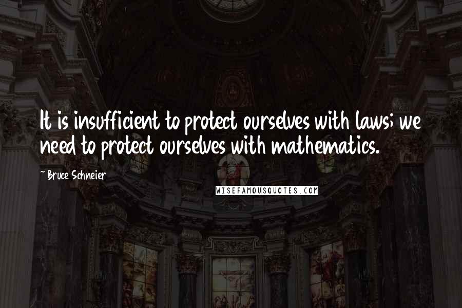 Bruce Schneier Quotes: It is insufficient to protect ourselves with laws; we need to protect ourselves with mathematics.