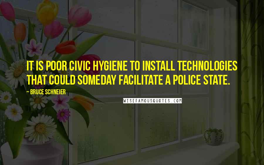 Bruce Schneier Quotes: It is poor civic hygiene to install technologies that could someday facilitate a police state.