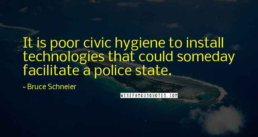 Bruce Schneier Quotes: It is poor civic hygiene to install technologies that could someday facilitate a police state.