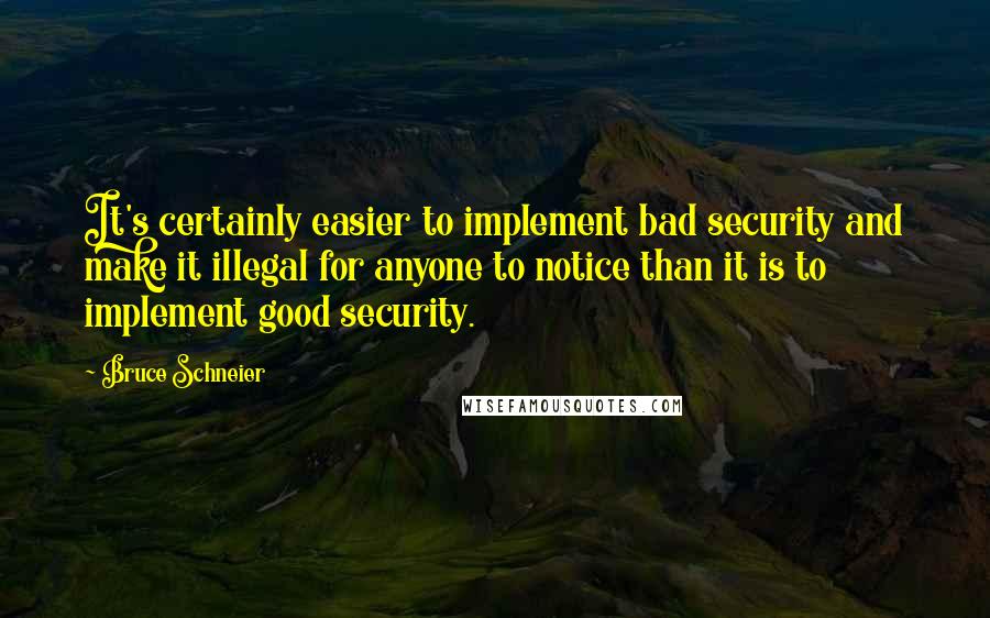 Bruce Schneier Quotes: It's certainly easier to implement bad security and make it illegal for anyone to notice than it is to implement good security.