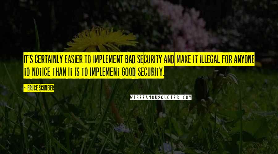 Bruce Schneier Quotes: It's certainly easier to implement bad security and make it illegal for anyone to notice than it is to implement good security.