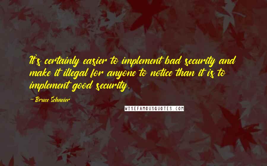 Bruce Schneier Quotes: It's certainly easier to implement bad security and make it illegal for anyone to notice than it is to implement good security.