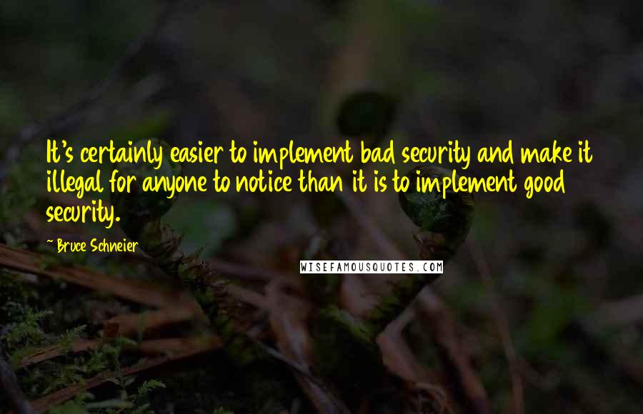 Bruce Schneier Quotes: It's certainly easier to implement bad security and make it illegal for anyone to notice than it is to implement good security.