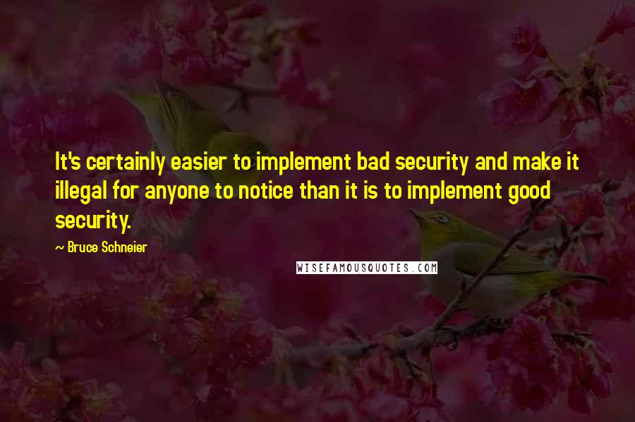 Bruce Schneier Quotes: It's certainly easier to implement bad security and make it illegal for anyone to notice than it is to implement good security.