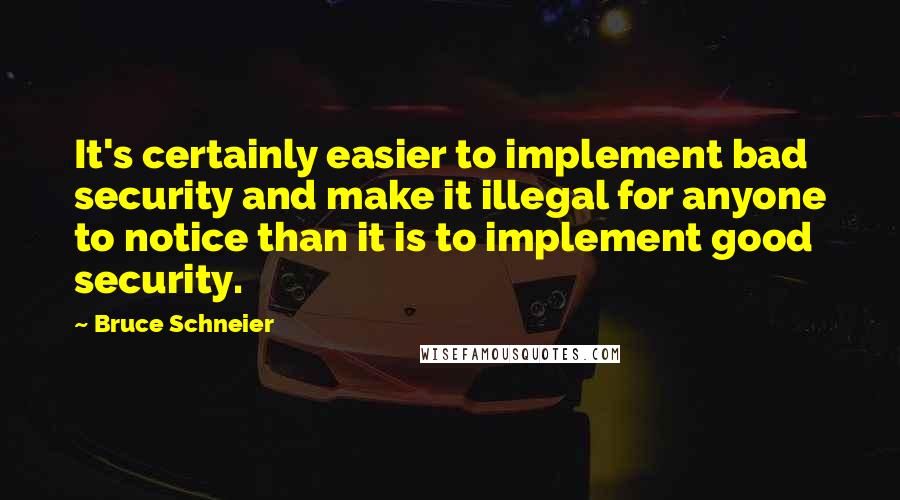 Bruce Schneier Quotes: It's certainly easier to implement bad security and make it illegal for anyone to notice than it is to implement good security.