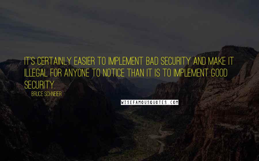 Bruce Schneier Quotes: It's certainly easier to implement bad security and make it illegal for anyone to notice than it is to implement good security.